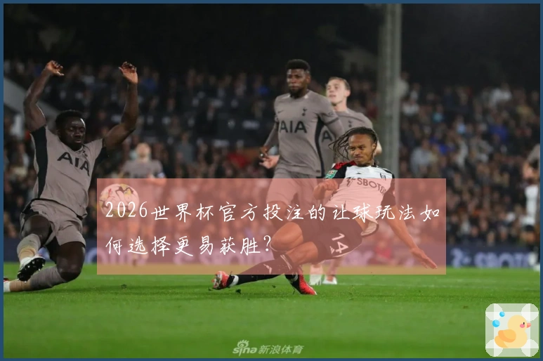 2026世界杯官方投注的让球玩法如何选择更易获胜？