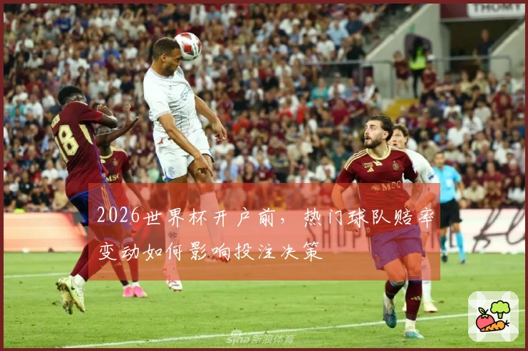 2026世界杯开户前，热门球队赔率变动如何影响投注决策
