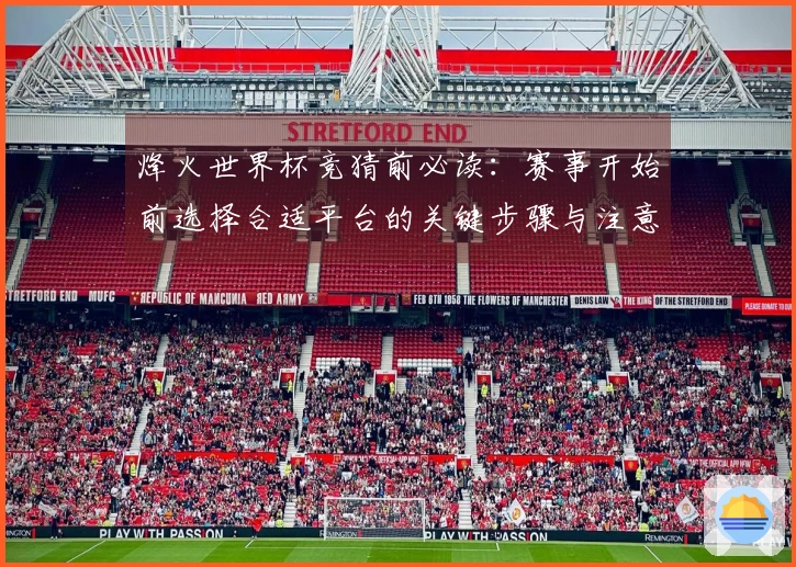 烽火世界杯竞猜前必读：赛事开始前选择合适平台的关键步骤与注意事项