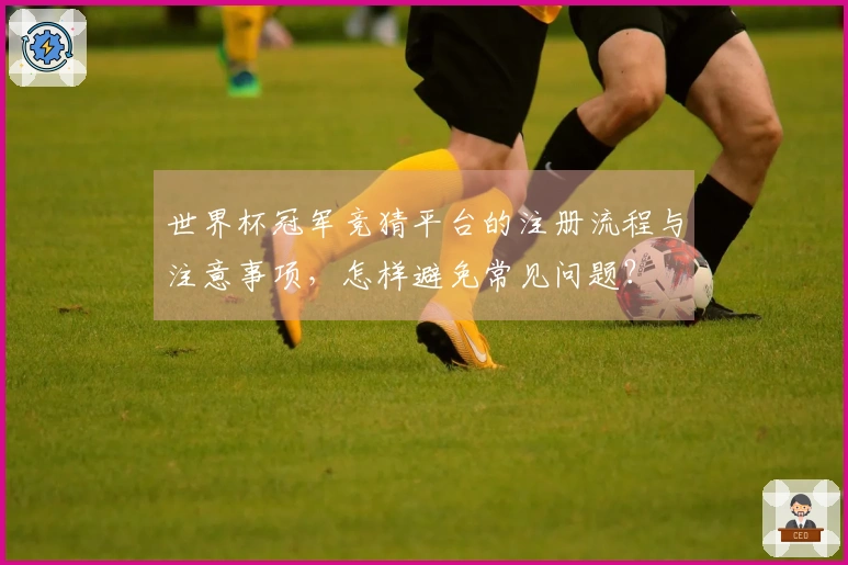 世界杯冠军竞猜平台的注册流程与注意事项，怎样避免常见问题？