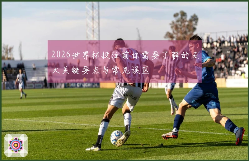 2026世界杯投注前你需要了解的五大关键要点与常见误区