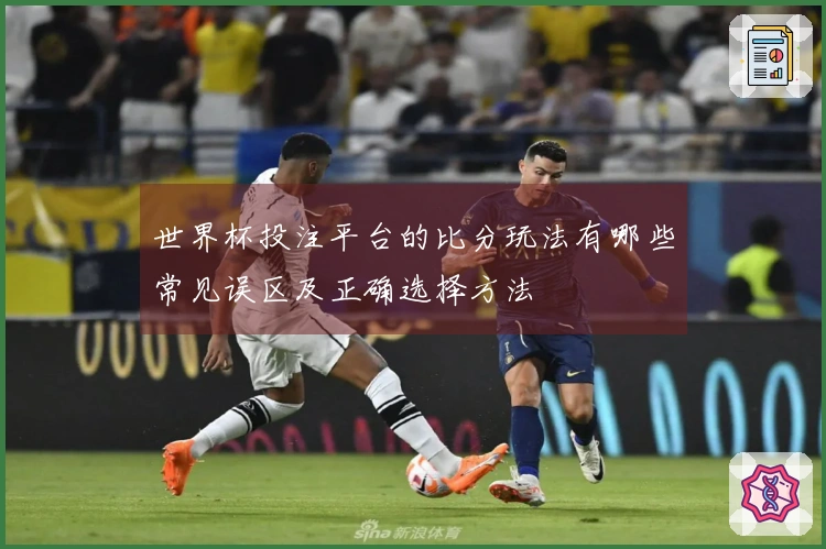 世界杯投注平台的比分玩法有哪些常见误区及正确选择方法