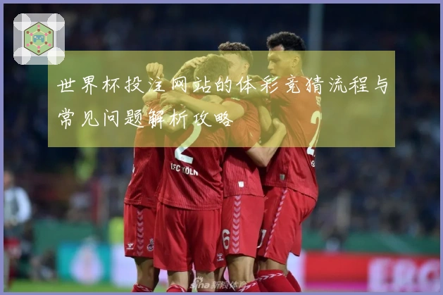 世界杯投注网站的体彩竞猜流程与常见问题解析攻略
